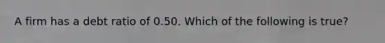 A firm has a debt ratio of 0.50. Which of the following is true?