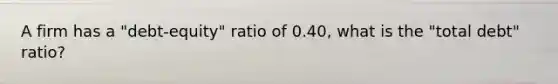 A firm has a "debt-equity" ratio of 0.40, what is the "total debt" ratio?