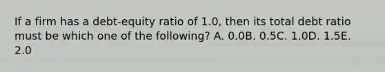 If a firm has a debt-equity ratio of 1.0, then its total debt ratio must be which one of the following? A. 0.0B. 0.5C. 1.0D. 1.5E. 2.0