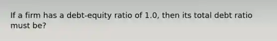 If a firm has a debt-equity ratio of 1.0, then its total debt ratio must be?