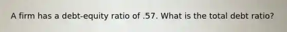 A firm has a debt-equity ratio of .57. What is the total debt ratio?