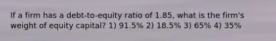 If a firm has a debt-to-equity ratio of 1.85, what is the firm's weight of equity capital? 1) 91.5% 2) 18.5% 3) 65% 4) 35%