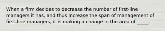 When a firm decides to decrease the number of first-line managers it has, and thus increase the span of management of first-line managers, it is making a change in the area of _____.