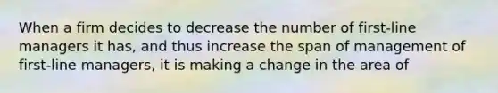 When a firm decides to decrease the number of first-line managers it has, and thus increase the span of management of first-line managers, it is making a change in the area of