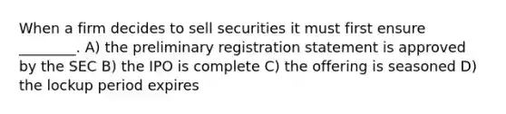 When a firm decides to sell securities it must first ensure ________. A) the preliminary registration statement is approved by the SEC B) the IPO is complete C) the offering is seasoned D) the lockup period expires