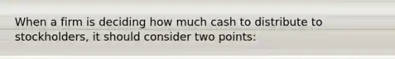 When a firm is deciding how much cash to distribute to stockholders, it should consider two points: