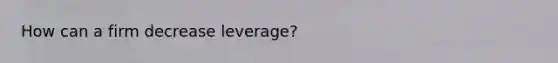 How can a firm decrease leverage?