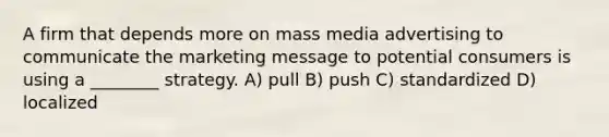 A firm that depends more on mass media advertising to communicate the marketing message to potential consumers is using a ________ strategy. A) pull B) push C) standardized D) localized