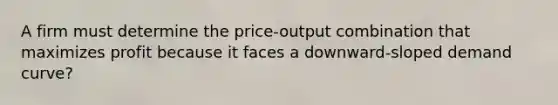 A firm must determine the price-output combination that maximizes profit because it faces a downward-sloped demand curve?