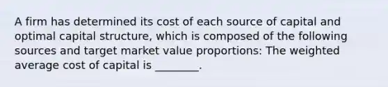 A firm has determined its cost of each source of capital and optimal capital​ structure, which is composed of the following sources and target market value​ proportions: The weighted average cost of capital is ________.