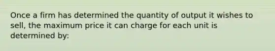 Once a firm has determined the quantity of output it wishes to sell, the maximum price it can charge for each unit is determined by: