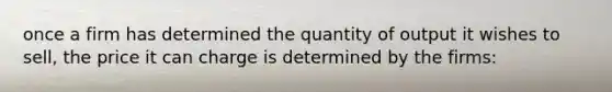 once a firm has determined the quantity of output it wishes to sell, the price it can charge is determined by the firms: