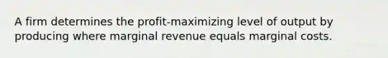 A firm determines the profit-maximizing level of output by producing where marginal revenue equals marginal costs.