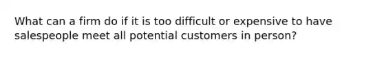 What can a firm do if it is too difficult or expensive to have salespeople meet all potential customers in person?