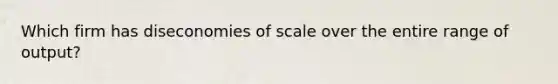 Which firm has diseconomies of scale over the entire range of output?