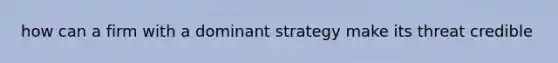 how can a firm with a dominant strategy make its threat credible