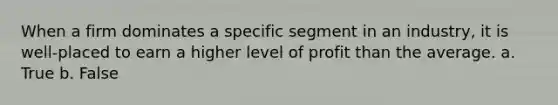 When a firm dominates a specific segment in an industry, it is well-placed to earn a higher level of profit than the average. a. True b. False