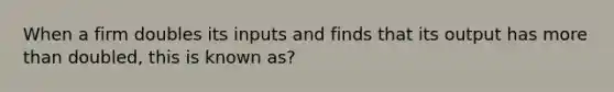 When a firm doubles its inputs and finds that its output has more than doubled, this is known as?