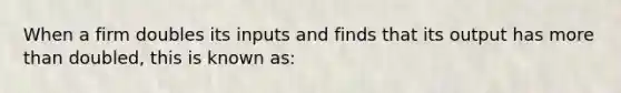 When a firm doubles its inputs and finds that its output has <a href='https://www.questionai.com/knowledge/keWHlEPx42-more-than' class='anchor-knowledge'>more than</a> doubled, this is known as: