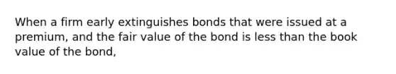 When a firm early extinguishes bonds that were issued at a premium, and the fair value of the bond is less than the book value of the bond,