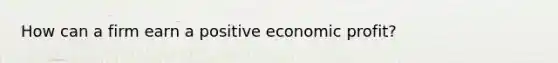 How can a firm earn a positive economic profit?