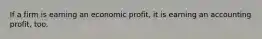 If a firm is earning an economic profit, it is earning an accounting profit, too.