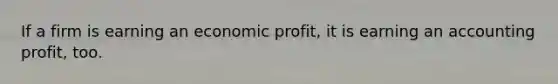 If a firm is earning an economic profit, it is earning an accounting profit, too.