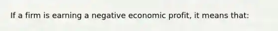 If a firm is earning a negative economic profit, it means that: