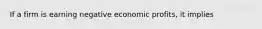 If a firm is earning negative economic profits, it implies