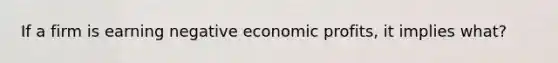 If a firm is earning negative economic profits, it implies what?