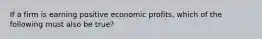 If a firm is earning positive economic profits, which of the following must also be true?