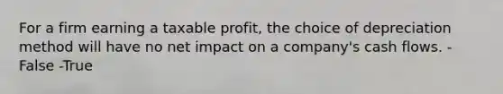 For a firm earning a taxable profit, the choice of depreciation method will have no net impact on a company's cash flows. -False -True