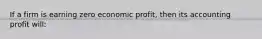 If a firm is earning zero economic profit, then its accounting profit will: