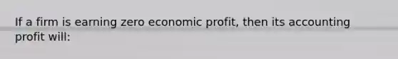 If a firm is earning zero economic profit, then its accounting profit will: