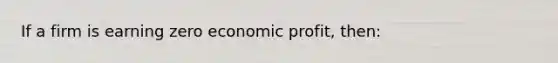 If a firm is earning zero economic profit, then: