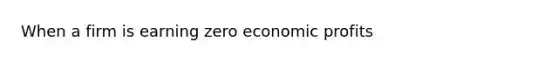 When a firm is earning zero economic profits