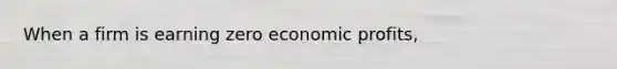 When a firm is earning zero economic profits,