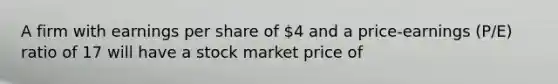 A firm with earnings per share of 4 and a price-earnings (P/E) ratio of 17 will have a stock market price of