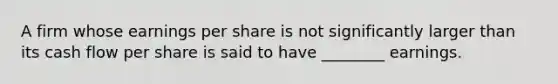 A firm whose earnings per share is not significantly larger than its cash flow per share is said to have ________ earnings.