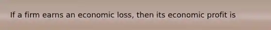 If a firm earns an economic loss, then its economic profit is