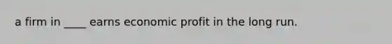 a firm in ____ earns economic profit in the long run.