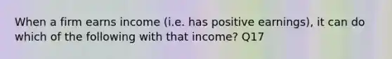 When a firm earns income (i.e. has positive earnings), it can do which of the following with that income? Q17