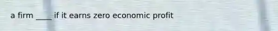 a firm ____ if it earns zero economic profit