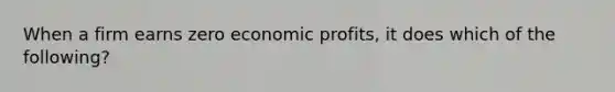 When a firm earns zero economic profits, it does which of the following?