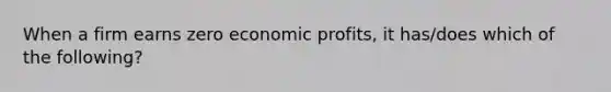 When a firm earns zero economic profits, it has/does which of the following?