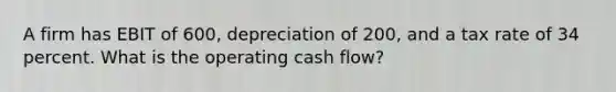 A firm has EBIT of 600, depreciation of 200, and a tax rate of 34 percent. What is the operating cash flow?