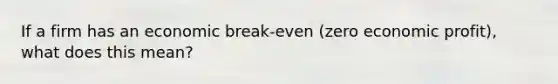 If a firm has an economic break-even (zero economic profit), what does this mean?