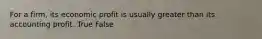 For a​ firm, its economic profit is usually greater than its accounting profit. True False