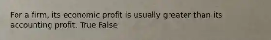 For a​ firm, its economic profit is usually greater than its accounting profit. True False