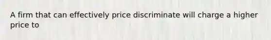 A firm that can effectively price discriminate will charge a higher price to